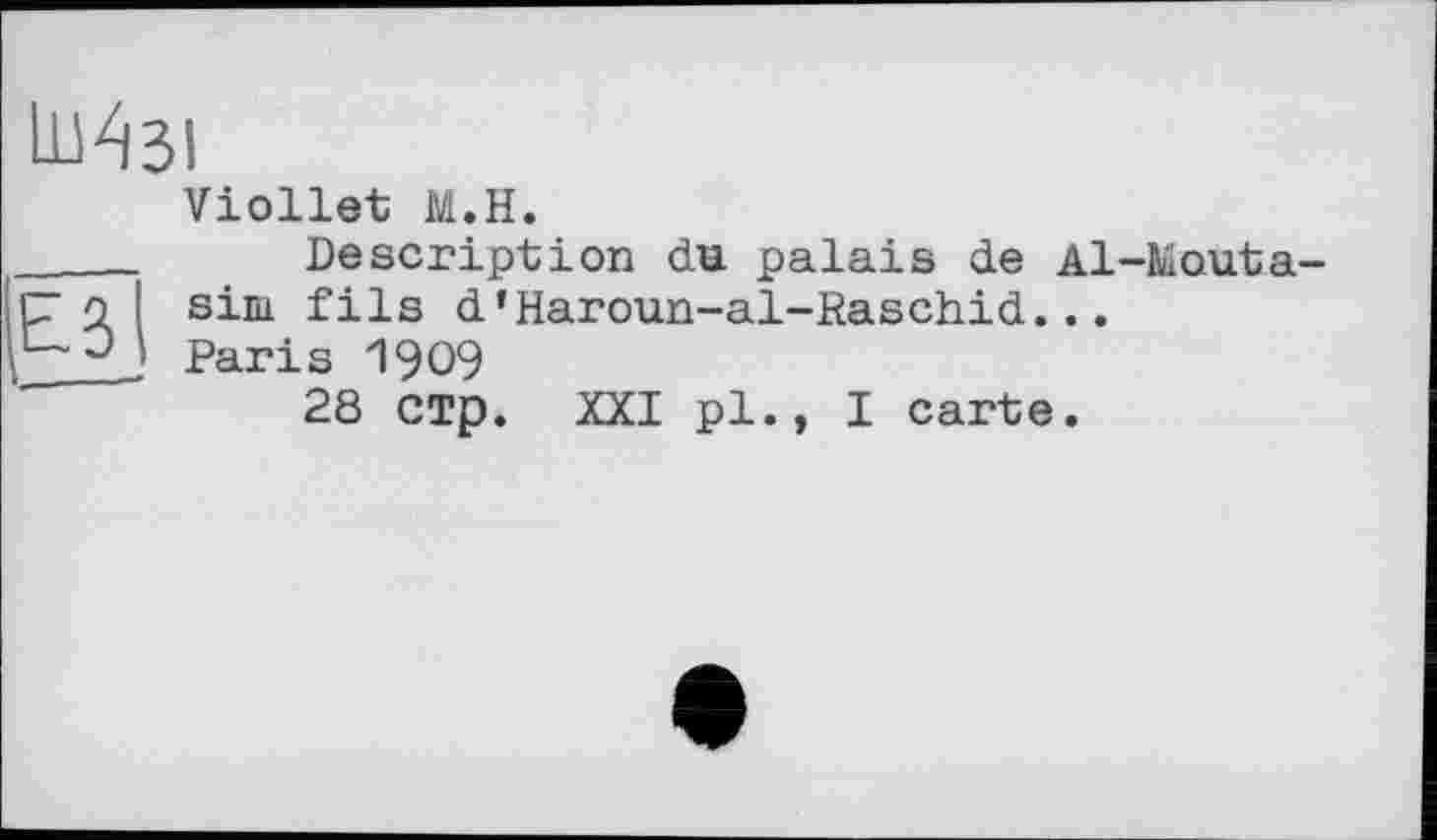 ﻿Viollet М.Н.
____. Description du palais de Al-bâouta-
Ç7 о sim fils d’Haroun-al-Raschid...
Paris 1909
28 СТр. XXI pl.» I carte.